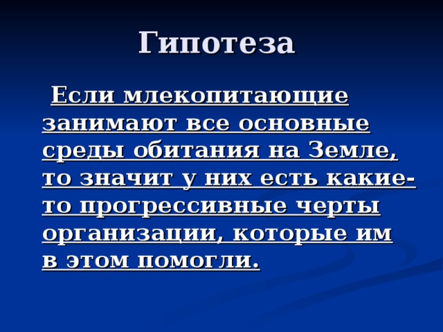 Гипотеза  Если млекопитающие занимают все основные среды обитания на Земле, то значит у них есть какие-то прогрессивные черты организации, которые им в этом помогли.  