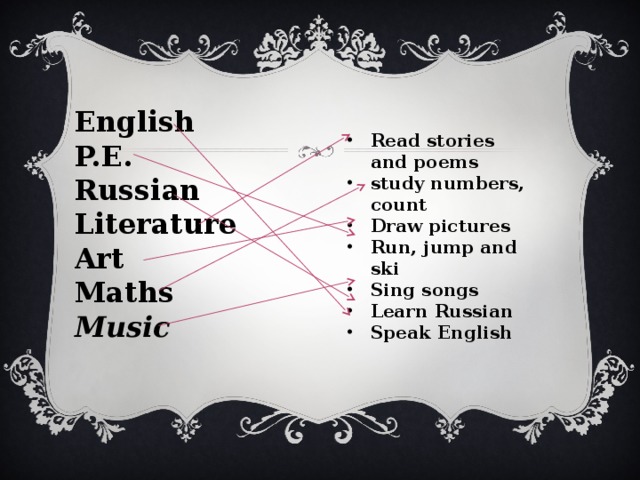       Read stories and poems  study numbers, count  Draw pictures Run, jump and ski  Sing songs  Learn Russian Speak English  English  P.E.  Russian Literature  Art Maths Music     