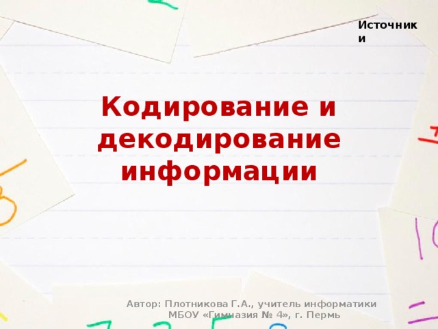 Источники Кодирование и декодирование информации Автор: Плотникова Г.А., учитель информатики  МБОУ «Гимназия № 4», г. Пермь 