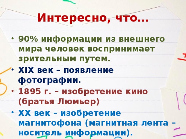 Интересно, что… 90% информации из внешнего мира человек воспринимает зрительным путем. XIX век – появление фотографии. 1895 г. – изобретение кино (братья Люмьер) XX век – изобретение магнитофона (магнитная лента – носитель информации). 