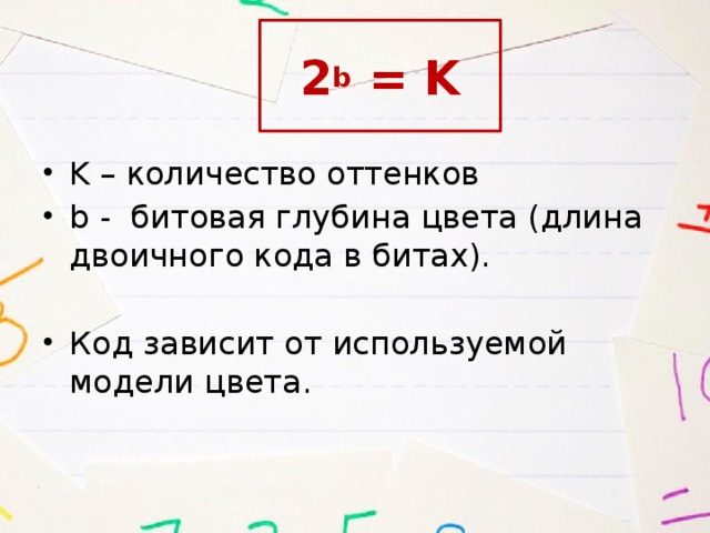 2 b = K K – количество оттенков b - битовая глубина цвета (длина двоичного кода в битах). Код зависит от используемой модели цвета. 