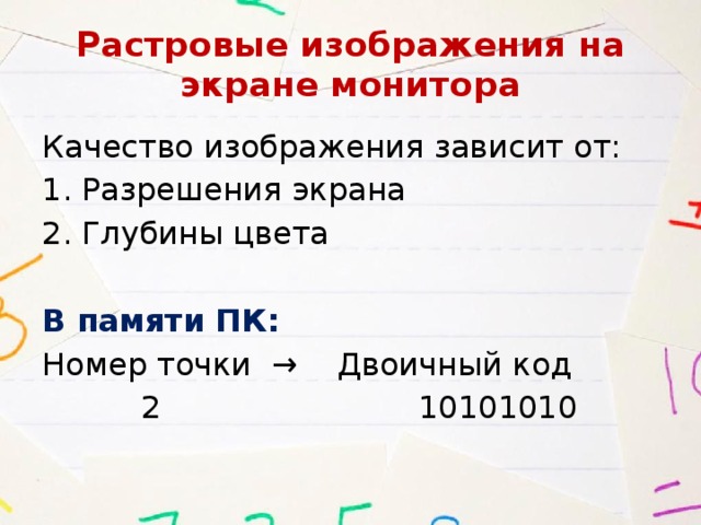 Растровые изображения на экране монитора Качество изображения зависит от: Разрешения экрана Глубины цвета В памяти ПК: Номер точки → Двоичный код  2 10101010 