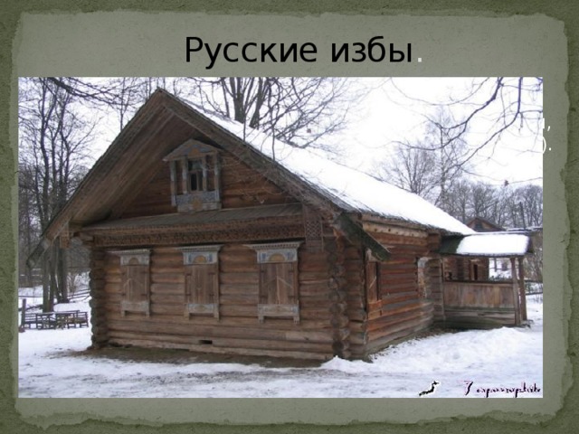Русские избы . Все основные постройки крестьянского двора были срубные - избы, клети, сенники, мшаники, конюшни, хлева (хотя есть упоминания и о плетневых хлевах). Основным и обязательным элементом такого двора была изба, отапливаемая постройка, утеплённая в пазах мхом, где жила семья крестьянина, где в зимнее время занимались и работали. Большинство крестьян жило в «чёрных» или «курных» избах без трубы. Окна закрывал бычий пузырь вместо слюды или стекла, вечером свет давала лучина. 