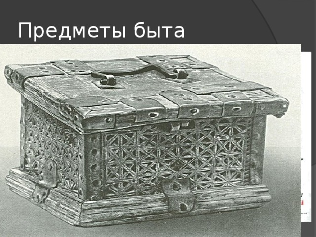 Предметы быта Бытовые предметы были в основном из дерева. Ели деревянными ложками из мисок, блюд, тарелей, пили из стаканов, ковшей, братин. Посуда, поставцы для неё, сундуки и коробья для домашнего имущества украшали росписью с изображением ратений, животных и сцен быта. Мебели почти не было. Спали на деревянных лавках у стен. 