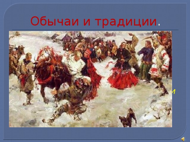 Обычаи и традиции . Важную роль в повседневной жизни играли обряды: песни, причитания, ряженье и гадание. Любили деревенские жители глядеть на пляски и слушать песни, представления и прибаутки скоморохов. 