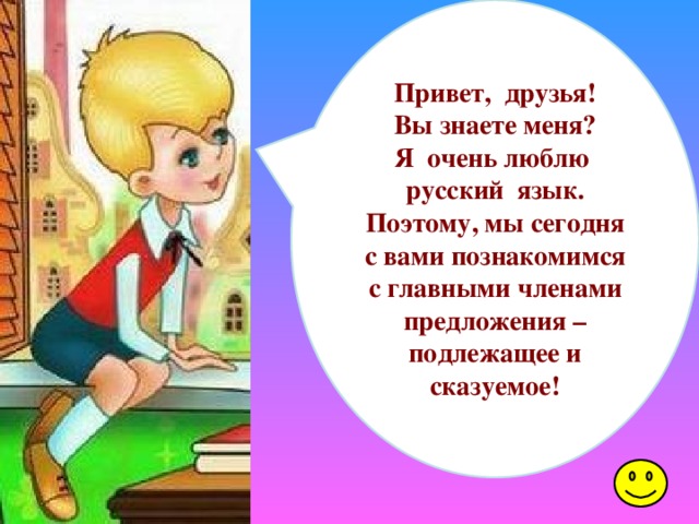Привет, друзья! Вы знаете меня? Я очень люблю русский язык. Поэтому, мы сегодня с вами познакомимся с главными членами предложения – подлежащее и сказуемое! 