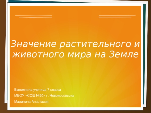 Значение растительного и животного мира на Земле Выполнила ученица 7 класса МБОУ «СОШ №20» г. Новомосковска Малинина Анастасия 