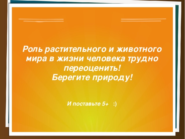 Роль растительного и животного мира в жизни человека трудно переоценить! Берегите природу!   И поставьте 5+ :) 