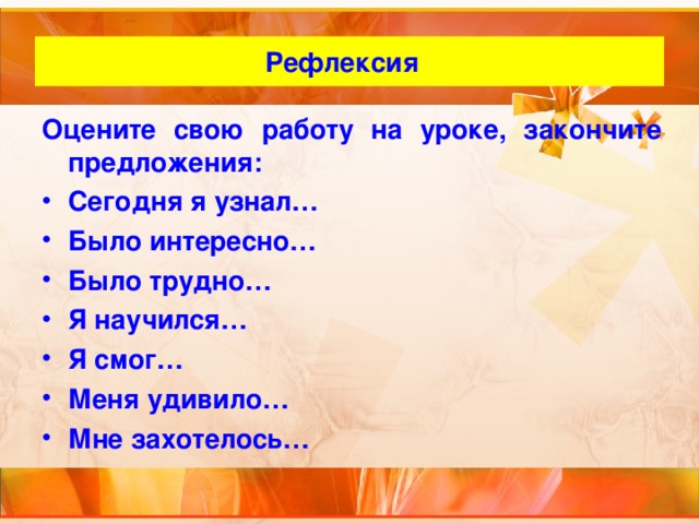 Рефлексия Оцените свою работу на уроке, закончите предложения: Сегодня я узнал… Было интересно… Было трудно… Я научился… Я смог… Меня удивило… Мне захотелось… 