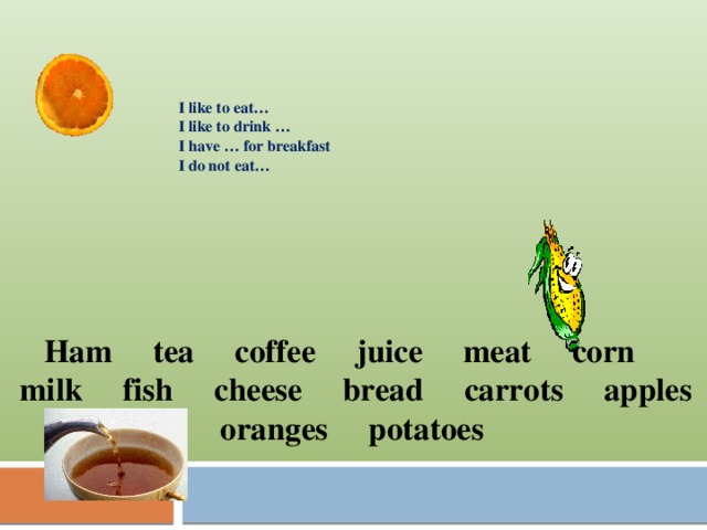   I like to eat… I like to drink … I have … for breakfast I do not eat… Ham tea coffee juice meat corn milk fish cheese bread carrots apples oranges potatoes 
