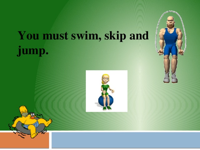 You must swim, skip and jump. 