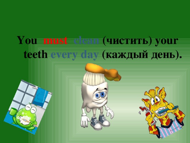 You  must  clean  (чистить) your teeth  every day  (каждый день). 