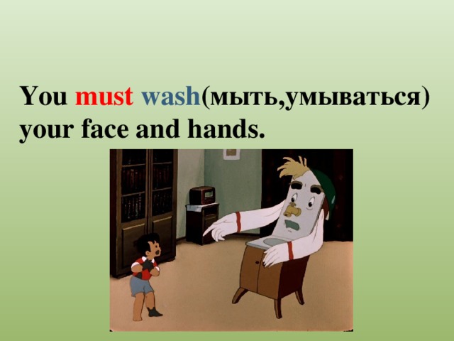 You  must  wash (мыть,умываться) your face and hands.  