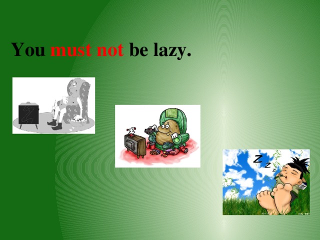 You  must not be lazy.    