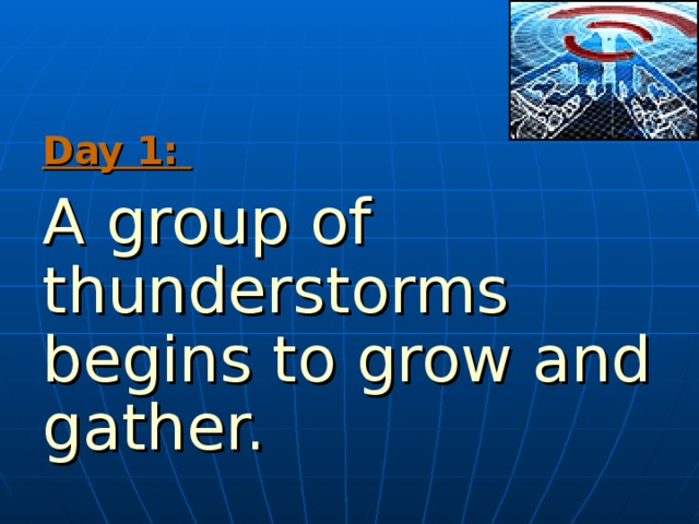 Day 1:  A group of  thunderstorms begins to grow and gather. 