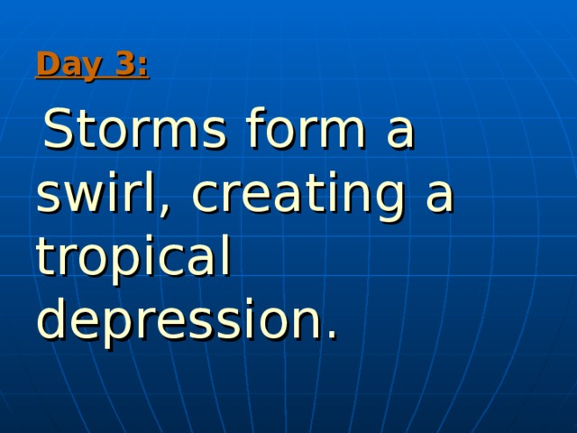 Day 3:  Storms form a swirl, creating a tropical  depression.  