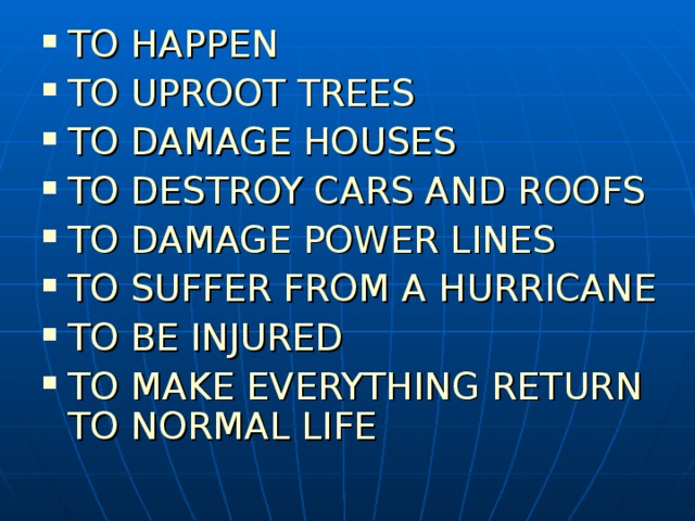 TO HAPPEN TO UPROOT TREES TO DAMAGE HOUSES TO DESTROY CARS AND ROOFS TO DAMAGE POWER LINES TO SUFFER FROM A HURRICANE TO BE INJURED TO MAKE EVERYTHING RETURN TO NORMAL LIFE 