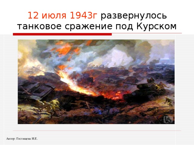 12 июля 1943г развернулось танковое сражение под Курском Автор: Гостищева И.Е. 