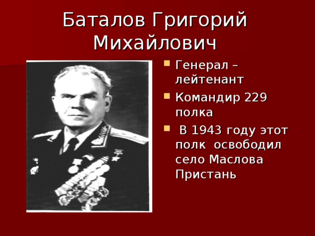 Баталов Григорий Михайлович Генерал –лейтенант Командир 229 полка  В 1943 году этот полк освободил село Маслова Пристань 
