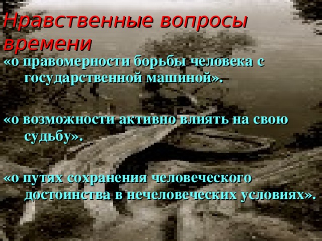 Нравственные вопросы времени «о правомерности борьбы человека с государственной машиной».  «о возможности активно влиять на свою судьбу».  «о путях сохранения человеческого достоинства в нечеловеческих условиях».  