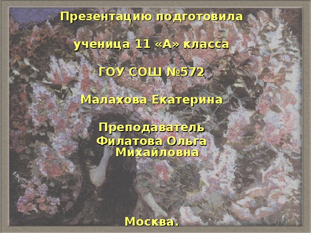 Презентацию подготовила  ученица 11 «А» класса  ГОУ СОШ №572  Малахова Екатерина  Преподаватель Филатова Ольга Михайловна     Москва. 