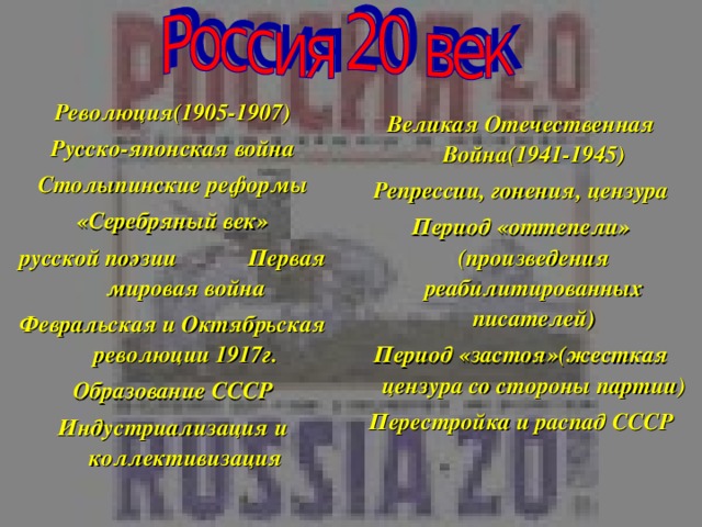 Революция(1905-1907) Русско-японская война Столыпинские реформы «Серебряный век» русской поэзии Первая мировая война Февральская и Октябрьская революции 1917г. Образование СССР Индустриализация и коллективизация  Великая Отечественная Война(1941-1945) Репрессии, гонения, цензура Период «оттепели» (произведения реабилитированных писателей) Период «застоя»(жесткая цензура со стороны партии) Перестройка и распад СССР   