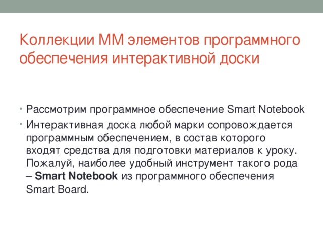 Коллекции ММ элементов программного обеспечения интерактивной доски   Рассмотрим программное обеспечение Smart Notebook Интерактивная доска любой марки сопровождается программным обеспечением, в состав которого входят средства для подготовки материалов к уроку. Пожалуй, наиболее удобный инструмент такого рода – Smart Notebook из программного обеспечения Smart Board. 