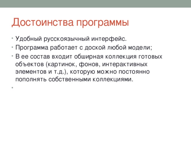 Достоинства программы Удобный русскоязычный интерфейс. Программа работает с доской любой модели; В ее состав входит обширная коллекция готовых объектов (картинок, фонов, интерактивных элементов и т.д.), которую можно постоянно пополнять собственными коллекциями.   