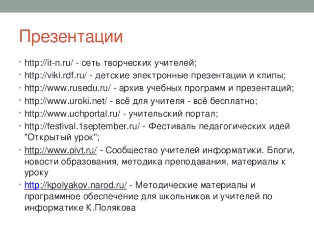 Презентации http://it-n.ru/ - сеть творческих учителей; http://viki.rdf.ru/ - детские электронные презентации и клипы; http://www.rusedu.ru/ - архив учебных программ и презентаций; http://www.uroki.net/ - всё для учителя - всё бесплатно; http://www.uchportal.ru/ - учительский портал; http://festival.1september.ru/ - Фестиваль педагогических идей 