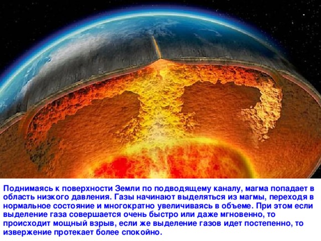 Поднимаясь к поверхности Земли по подводящему каналу, магма попадает в область низкого давления. Газы начинают выделяться из магмы, переходя в нормальное состояние и многократно увеличиваясь в объеме. При этом если выделение газа совершается очень быстро или даже мгновенно, то происходит мощный взрыв, если же выделение газов идет постепенно, то извержение протекает более спокойно. 