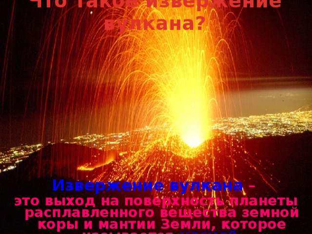 Что такое извержение вулкана? Извержение вулкана – это выход на поверхность планеты расплавленного вещества земной коры и мантии Земли, которое называется магмой . 