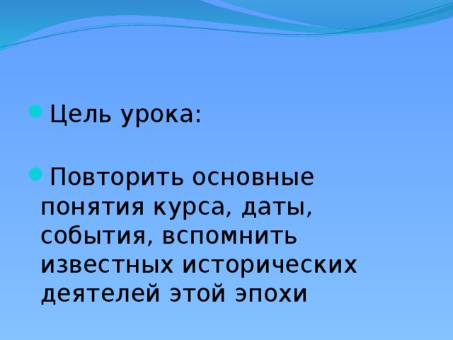 Цель урока: Повторить основные понятия курса, даты, события, вспомнить известных исторических деятелей этой эпохи 