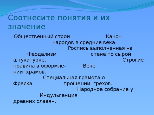 Соотнесите понятия и их значение  Общественный строй Канон народов в средние века. Роспись выполненная на Феодализм стене по сырой штукатурке. Строгие правила в оформле- Вече нии храмов. Специальная грамота о Фреска прощении грехов. Народное собрание у Индульгенция древних славян. 