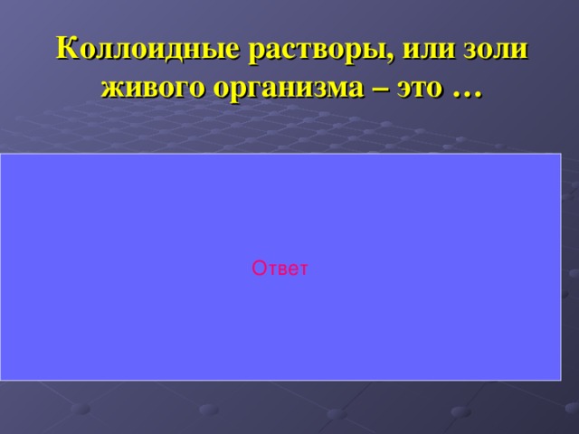 Коллоидные растворы, или золи живого организма – это … Ответ Кровь, лимфа, цитоплазма, ядерный сок, белки и т.д. 