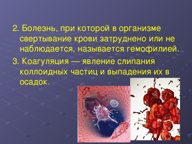 2. Болезнь, при которой в организме свертывание крови затруднено или не наблюдается, называется гемофилией. 3. Коагуляция — явление слипания коллоидных частиц и выпадения их в осадок. 
