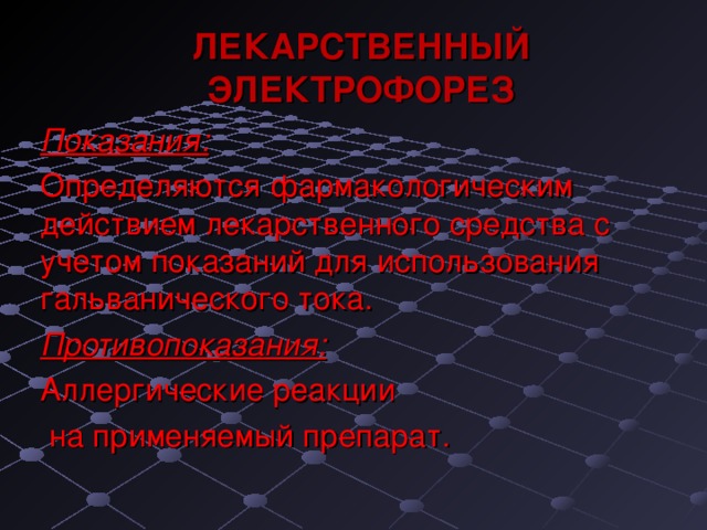 ЛЕКАРСТВЕННЫЙ ЭЛЕКТРОФОРЕЗ Показания: Определяются фармакологическим действием лекарственного средства с учетом показаний для использования гальванического тока. Противопоказания: Аллергические реакции  на применяемый препарат. 