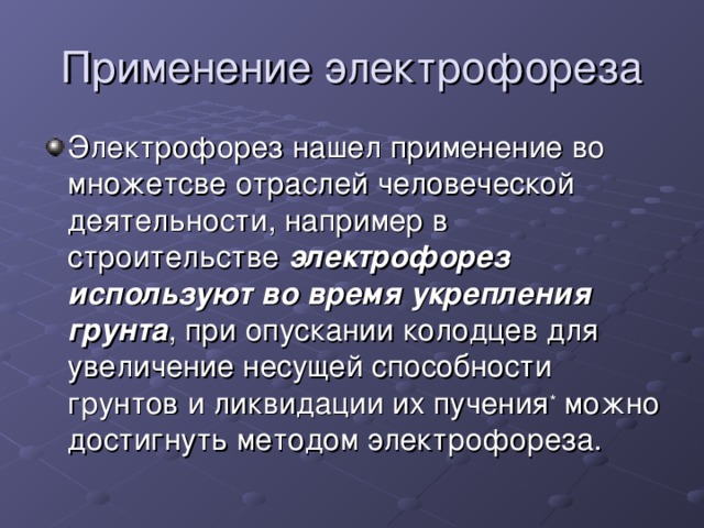 Применение электрофореза Электрофорез нашел применение во множетсве отраслей человеческой деятельности, например в строительстве  электрофорез используют во время укрепления грунта , при опускании колодцев для увеличение несущей способности грунтов и ликвидации их пучения *  можно достигнуть методом электрофореза. 