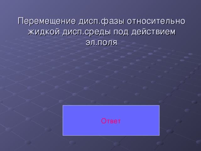 Перемещение дисп.фазы относительно жидкой дисп.среды под действием эл.поля   Ответ 