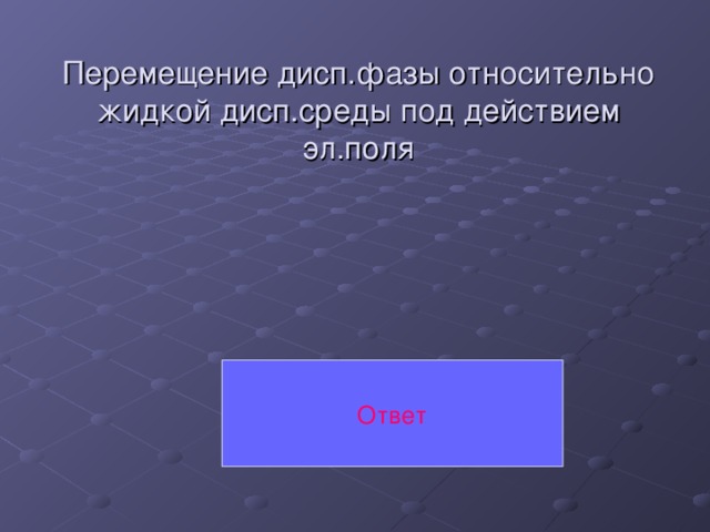 Перемещение дисп.фазы относительно жидкой дисп.среды под действием эл.поля   Ответ 