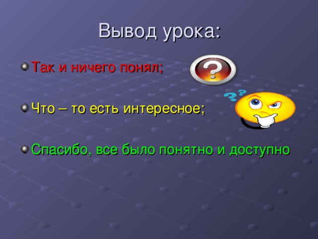 Вывод урока: Так и ничего понял;  Что – то есть интересное;  Спасибо, все было понятно и доступно 