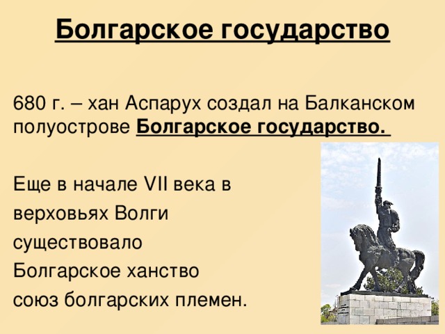 Болгарское государство 680 г. – хан Аспарух создал на Балканском полуострове Болгарское государство. Еще в начале VII века в верховьях Волги существовало Болгарское ханство союз болгарских племен. 