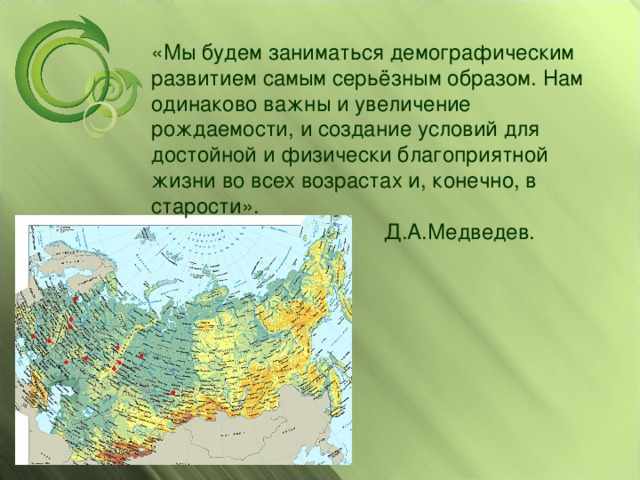 «Мы будем заниматься демографическим развитием самым серьёзным образом. Нам одинаково важны и увеличение рождаемости, и создание условий для достойной и физически благоприятной жизни во всех возрастах и, конечно, в старости».  Д.А.Медведев. 