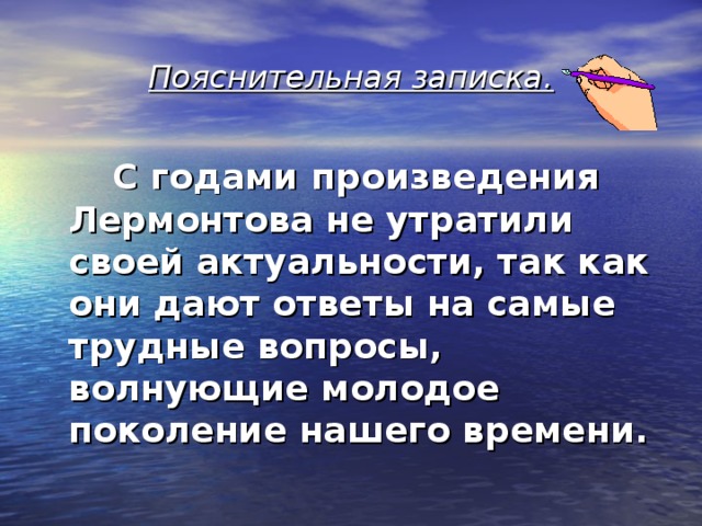 Пояснительная записка.   С годами  произведения Лермонтова не утратили своей актуальности, так как они дают ответы на самые трудные вопросы, волнующие молодое поколение нашего времени. 