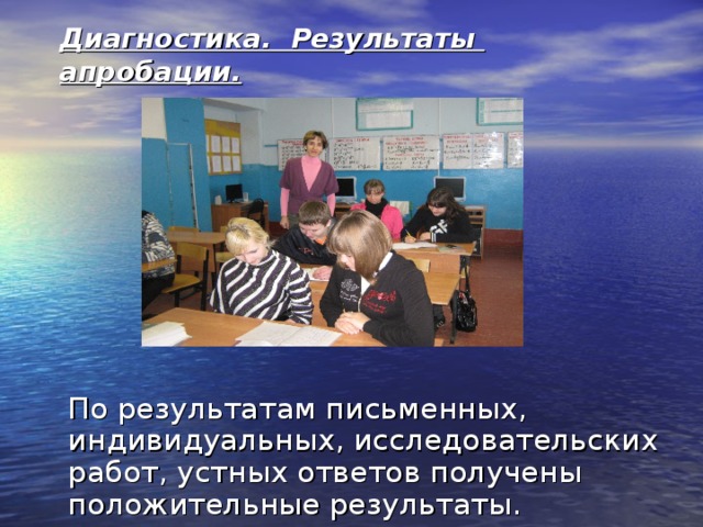 Диагностика. Результаты апробации.  По результатам письменных, индивидуальных, исследовательских работ, устных ответов получены положительные результаты. 