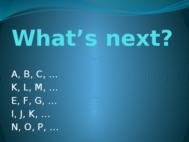 What’s next? A, B, C, … K, L, M, … E, F, G, … I, J, K, … N, O, P, … 