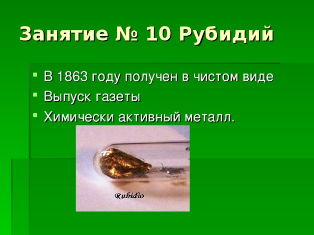 Занятие № 10 Рубидий В 1863 году получен в чистом виде Выпуск газеты Химически активный металл.  