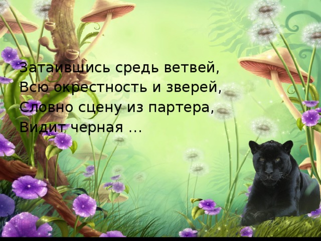 Затаившись средь ветвей, Всю окрестность и зверей, Словно сцену из партера, Видит черная … 