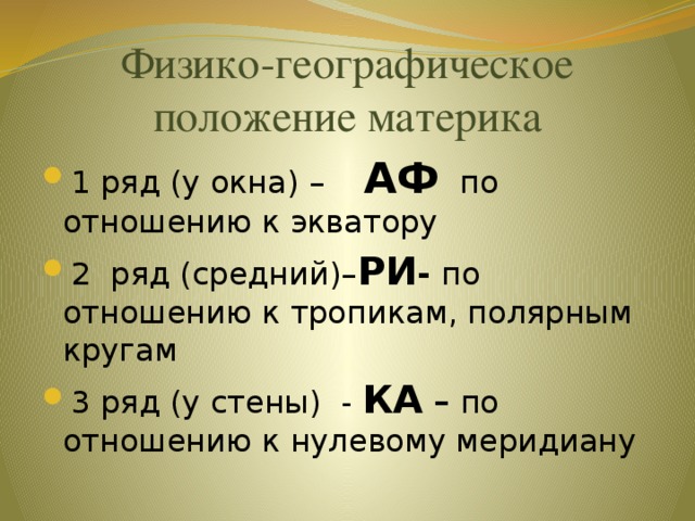 Физико-географическое положение материка 1 ряд (у окна) –  АФ  по отношению к экватору 2 ряд (средний)– РИ - по отношению к тропикам, полярным кругам 3 ряд (у стены) - КА – по отношению к нулевому меридиану 