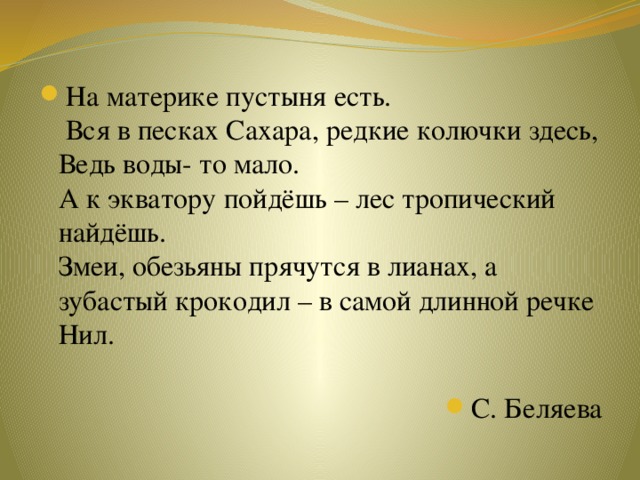 На материке пустыня есть.  Вся в песках Сахара, редкие колючки здесь, Ведь воды- то мало.  А к экватору пойдёшь – лес тропический найдёшь.  Змеи, обезьяны прячутся в лианах, а зубастый крокодил – в самой длинной речке Нил.   С. Беляева 