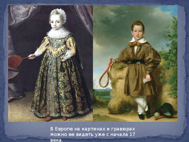 В Европе на картинах и гравюрах можно ее видеть уже с начала 17 века. 